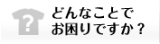 どんなことでお困りですか？